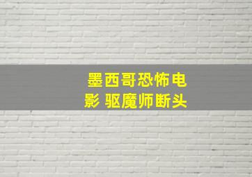 墨西哥恐怖电影 驱魔师断头